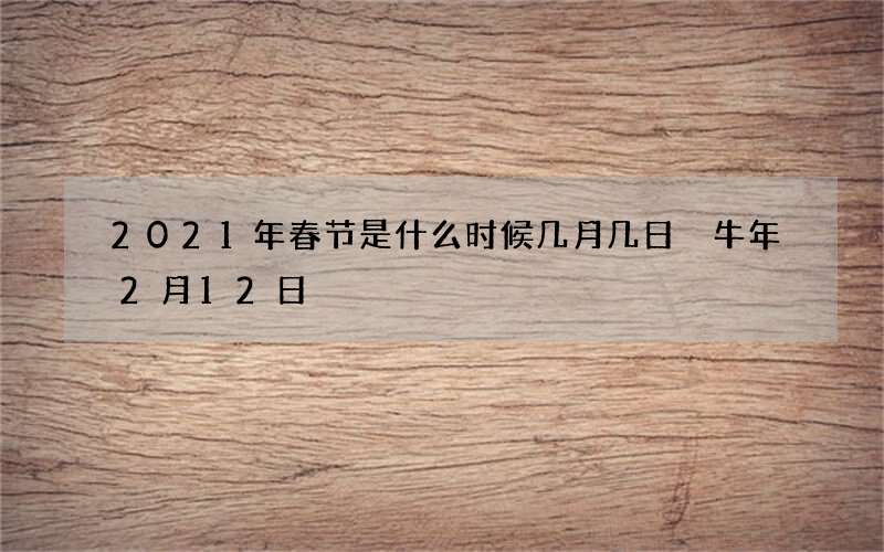 2021年春节是什么时候几月几日 牛年2月12日